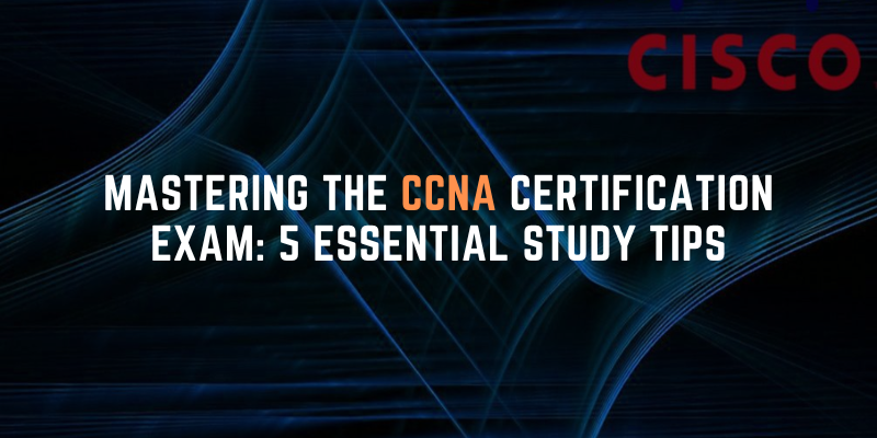 Mastering the CCNA Certification Exam: 5 Essential Study Tips